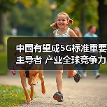 中国有望主导全球5G标准 全球竞争力提升
