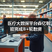 医疗AI平台森亿智能完成B+轮融资，赋能诊疗效率提升