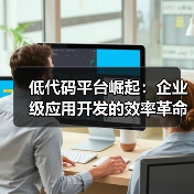 低代码平台引领企业级应用开发效率革命 全栈开发者角色转型机遇