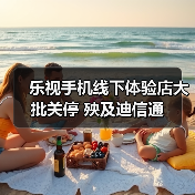 乐视手机线下体验店大批关停 殃及迪信通
